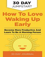 How To Love Waking Up Early: 30 Day Jumpstart To Being More Productive And Becoming A Morning Person - Book Cover