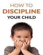 How To Discipline Your Child: A Guide With Methods That Are Proven To Work! - Book Cover