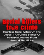 Serial Killers True Crime: Ruthless Serial Killers On The Loose: True Crime Stories Of Deadly Murderers From Around The Globe (Serial Killers True Crime, ... True Crime, True Murder Stories, Book 3) - Book Cover