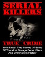 Serial Killers True Crime: 10 In Depth True Stories Of Some Of The Most Savage Serial Killers And Criminals In History (Serial Killers True Crime, Serial ... Crime, True Murder Stories, Crime, Book 4) - Book Cover