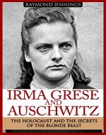 Irma Grese & Auschwitz: Holocaust and the Secrets of the The Blonde Beast (WW2, World War 2, D-Day, Hitler, Soldier Stories, Concentration Camps) - Book Cover