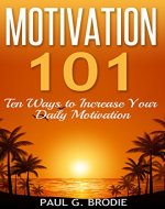 Motivation 101: Ten Ways to Increase Your Daily Motivation (Paul G. Brodie Seminar Book Series) - Book Cover