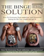 The Binge Eating Solution: How To Overcome Food Addiction and Emotional Eating for life, Lose Weight and Get Fit (Binge Eating, Emotional Eating, Food Addicton, Eating Disorder) - Book Cover