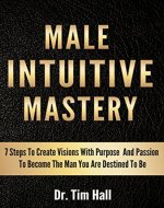 MALE INTUITIVE MASTERY: 7 Steps To Create Visions With Purpose And Passion To Become The Man You Are Destined To Be (Mental Mastery Series Book 1) - Book Cover