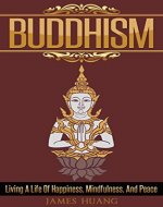 Buddhism: Living A Life Of Happiness, Mindfulness & Peace (Present Moment, Dalai Lama, Well Being, Stress Free, Inner Peace, Zen Meditation, Buddha, Taoism) - Book Cover