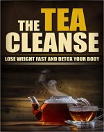 Tea Cleanse: The Tea Cleanse - Lose Weight Fast And Detox Your Body ! (Tea Cleanse, Tea Detox, Detox, Body Cleanse, Detox Tea, Weight Loss, Lose Weight) - Book Cover