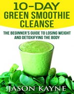 10 Day Green Smoothie Cleanse: The 10 Day Green Smoothie Cleanse Diet (Beginner's Guide to Losing Weight and Detoxifying the Body) - Book Cover