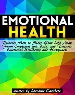 Emotional Health: Discover How to Steer Your Life Away From Emptiness and Pain, and Towards Emotional Wellbeing and Happiness ~ A Guide to Emotional Healing - Book Cover