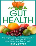 Gut Health: The Beginner's Guide to Cleansing the Gut for Weight Loss, More Energy and Overall Health - Book Cover