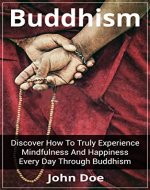 Buddhism: Discover How To Truly Experience Mindfulness And Happiness Every Day Through Buddhism (Buddhism, Buddhism For Beginners, Buddhism Plain And Simple) - Book Cover