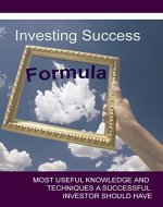 Investing Success Formula: Most Useful Knowledge and Techniques a Successful Investor Should Have - Book Cover