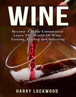 Wine: Become A Wine Connoisseur - Learn The World Of Wine Tasting, Pairing and Selecting (Wine Mastery, Wine Expert) - Book Cover