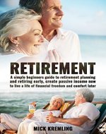 Retirement: A Simple Beginners Guide To Retirement Planning And Retiring Early, Create Passive Income Now To Live A Life Of Financial Freedom And Comfort ... Retire, Retirement Planning, Finance) - Book Cover