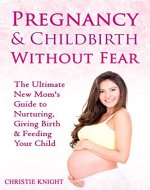 Pregnancy & Childbirth Without Fear: The Ultimate New Mom's Guide to Nurturing, Giving Birth & Feeding Your Child - Book Cover