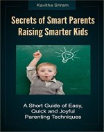 Secrets of Smart Parents Raising Their Smarter Kids: A Short Guide of Easy, Quick, Joyful Parenting Techniques - Book Cover