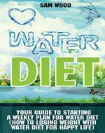 Water Diet: Your Guide to Starting a Weekly Plan for Water Diet (How to Losing Weight with Water Diet for Happy Life) - Book Cover
