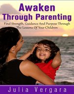 Awaken Through Parenting: Find Strength, Guidance And Purpose Through The Lessons Of Your Children - Book Cover