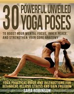 Yoga: 30 Powerful Unveiled Yoga Poses to Boost Your Mental Focus, Inner Peace, and Strengthen Your Core Anatomy (Yoga Practical Guide and Instructions for Beginners, Relieve Stress and Gain Freedom) - Book Cover
