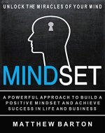 Mindset: Unlock The Miracles Of Your Mind: A Powerful Approach To Build A Positive Mindset And Achieve Success In Life And Business - Book Cover