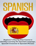 Spanish: Beginner's Step by Step Course to Quickly Learning: The Spanish Language, Spanish Grammar, & Spanish Phrases (Spanish Words, Speaking Spanish, Spanish Books Book 1) - Book Cover