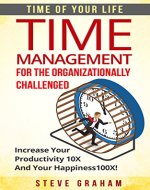 Time of Your Life Time Management for the Organizationaly Challenged Increase Your Productivity 10X and Your Happiness 100X (Time Management, Goal Setting, ... Success, Orginization,Your Desired Outcome) - Book Cover