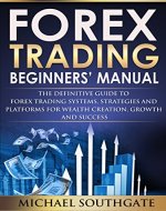 Forex Trading Beginners' Manual: The Definitive Guide To Forex Trading Systems, Strategies, Techniques and Platforms for Wealth Creation and Success - Book Cover