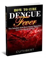 Dengue: How To Cure Dengue Fever The Solution And Best Home Remedies Cure For Dengue Fever (Dealing With Dengue,Dengue Cure,Fever,Solution,Home Remedies,) - Book Cover