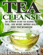 Tea Cleanse: Your 10 Day Tea Cleanse Diet Plan To Lose Weight, Improve Overall Health And Boost Your Metabolism (Tea Cleanse, Tea Cleanse Diet, Tea Cleanse Smoothies, Weight Loss, Detox) - Book Cover