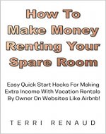 How To Make Money Renting Your Spare Room: Easy Quick Start Hacks For Making Extra Income With Vacation Rentals By Owner On Websites Like Airbnb! (Home ... Making Money With Vacation Rentals Book 1) - Book Cover