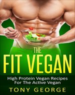 Vegan: The Fit Vegan - High Protein Vegan Recipes For The Active Vegan (Vegan Cookbook, Vegetarian, Diet, Weight Loss, High Protein) - Book Cover
