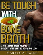 Be Tough With Bone Broth: Slow Cooker Broth Recipes for Guys Who Want to Be Lean & Mean - Book Cover