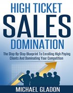 Sales: High Ticket Sales Domination - The Step-By-Step Blueprint To Enrolling High Paying Clients And Dominating Your Competition (Service Providers: How ... Applications, And Get Booked Solid Book 1) - Book Cover