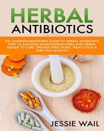 Herbal Antibiotics: The Complete Beginner's Guide With 33 Amazing Homegrown Herbs And Herbal Blends To Cure, Prevent Infections, Treat Colds & Keep You ... Ringing, Herbal Blends, Herbal Antibiotics) - Book Cover