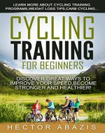 Cycling Training For Beginners: Discover Great Ways To Improve Your Speed,Become Stronger and Healthier! (cycling,carb,training,weight loss,fasting,paleo diet) - Book Cover