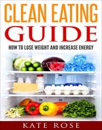 Clean Eating Guide: How To Lose Weight And Increase Energy (clean eating recipes, clean eating on a budget, special diets, how to lose weight fast) - Book Cover