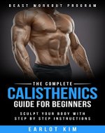 Calisthenics:The Complete Calisthenics Guide for Beginners: Sculpt Your Body with Step by Step Instructions (Beast Workout Program Book 1) - Book Cover