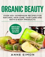 Organic Beauty: Over 100+ Homemade Recipes For Natural Skin Care, Hair Care and Bath & Body Products - Book Cover