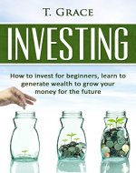 Investing: Learn How To Invest For Beginners, Learn To Generate Wealth And Grow Your Money For The Future (Investing For Beginners, Passice Income, Finance, Personal Finance, Business, Money) - Book Cover
