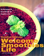 Goodbye Sickness Welcome Smoothies Life: 50 Recipes of Smoothies for Healthy Life - Book Cover