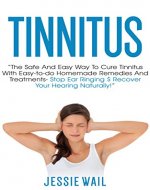 Tinnitus: The Safe and Easy Way to Cure Tinnitus With Easy-To-Do Homemade Remedies and Treatments - Stop Ear Ringing & Recover Your Hearing Naturally! ... Stop Ear Ringing, Tinnitus Treatment) - Book Cover