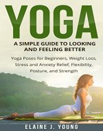 Yoga: A Simple Guide to Looking & Feeling Better: Yoga Poses for Beginners, Weight Loss, Stress and Anxiety Relief, Flexibility, Posture and Strength (Yoga ... meditation, stress relief, anxiety relief) - Book Cover