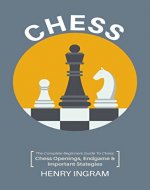 Chess: The Complete Beginner's Guide to Playing Chess: Chess Openings, Endgame and Important Strategies - Book Cover