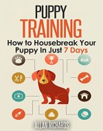 Puppy Training : How to Housebreak Your Puppy in Just 7 Days: (Puppy Training, Dog Training, How to Train A Puppy, How To Potty Train A Puppy, How To Train A Dog, Crate Training) - Book Cover