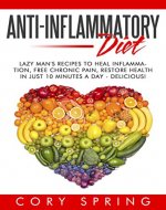 Anti-Inflammatory Diet: Lazy Man'S Delicious Recipes To Heal Inflammation, Free Chronic Pain & Restore Health In Just 10 Minutes A Day - Anti Inflammatory ... Cookbook, Pain Free, Weight Loss) - Book Cover
