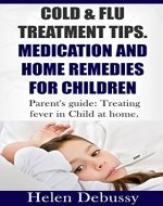 Cold & Flu Treatment Tips Medication and Home Remedies for Children: Parent's Guide: Treating Fever in Child at Home - Book Cover