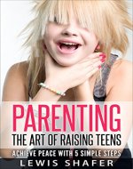 Parenting: The Art of Raising Teens. Achieve Peace with Five Simple Steps. (Parenting, Parenting Teens, Raising Teens, Discipline) - Book Cover