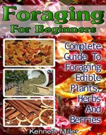 Foraging For Beginners: Complete Guide To Foraging Edible Plants, Herbs And Berries: (Edible Wild Plants, Wild Foraging) (Foraging Guide, Guide To Edible Plants) - Book Cover
