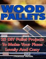 Wood Pallets: 25 DIY Pallet Projects To Make Your Lovely Home Cozy: (Woodworking Books, Wood Pallet Projects) - Book Cover