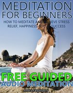 Meditation For Beginners: How to Meditate and Achieve Stress Relief, Happiness, Focus, Success. Includes Free Access to Bonus Guided Audio Meditation (Meditation For Beginners Series Book 1) - Book Cover
