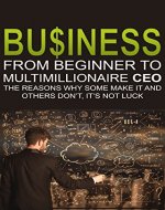 Business: From Beginner to Multimillionaire CEO, the reasons why some make it an (Business books, plans, adventures, business model generation, business ... management, business communication) - Book Cover